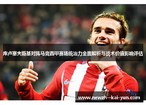 库卢塞夫斯基对阵马竞西甲赛场统治力全面解析与战术价值影响评估