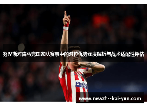 努涅斯对阵马竞国家队赛事中的对位优势深度解析与战术适配性评估 努涅斯对阵马竞国家队赛事中的对位优势深度解析与战术适配性评估