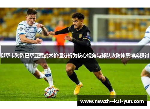 以萨卡对阵巴萨亚冠战术价值分析为核心视角与球队攻防体系博弈探讨