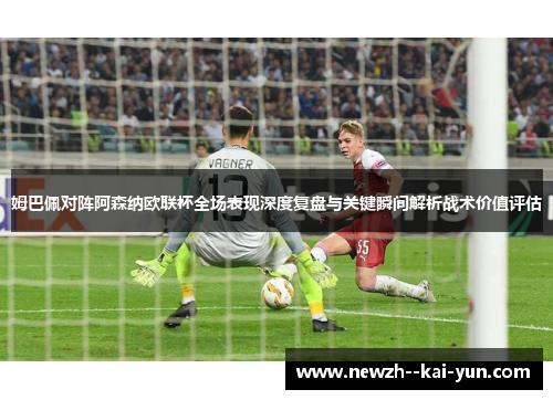 姆巴佩对阵阿森纳欧联杯全场表现深度复盘与关键瞬间解析战术价值评估