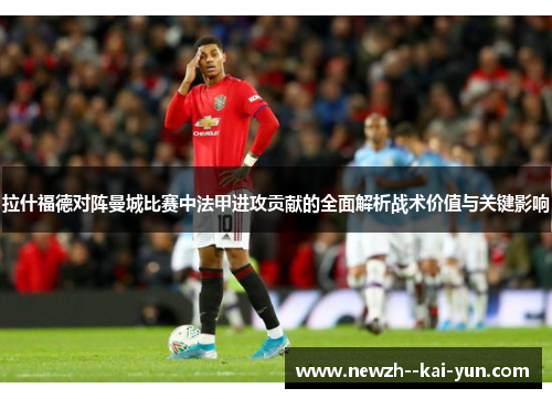 拉什福德对阵曼城比赛中法甲进攻贡献的全面解析战术价值与关键影响