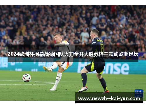 2024欧洲杯揭幕战德国队火力全开大胜苏格兰震动欧洲足坛
