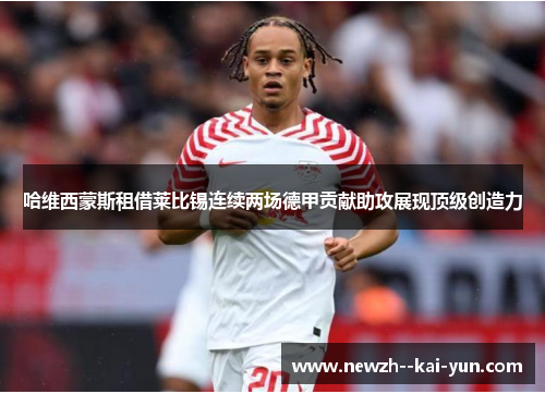 哈维西蒙斯租借莱比锡连续两场德甲贡献助攻展现顶级创造力 哈维西蒙斯租借莱比锡连续两场德甲贡献助攻展现顶级创造力