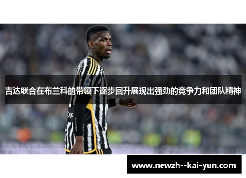 吉达联合在布兰科的带领下逐步回升展现出强劲的竞争力和团队精神 吉达联合在布兰科的带领下逐步回升展现出强劲的竞争力和团队精神