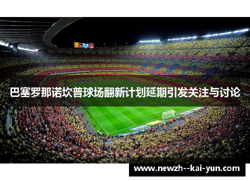 巴塞罗那诺坎普球场翻新计划延期引发关注与讨论 巴塞罗那诺坎普球场翻新计划延期引发关注与讨论