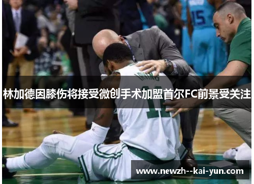 林加德因膝伤将接受微创手术加盟首尔FC前景受关注