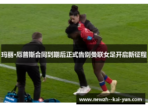 玛丽·厄普斯合同到期后正式告别曼联女足开启新征程