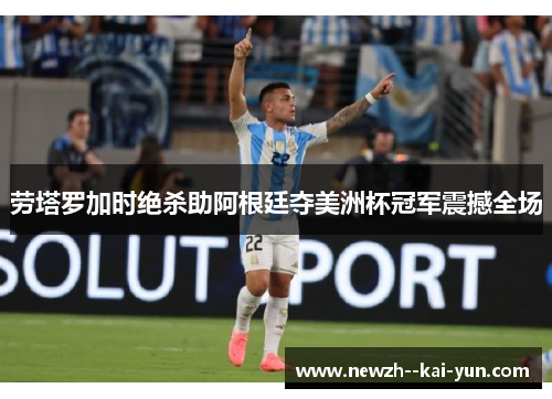 劳塔罗加时绝杀助阿根廷夺美洲杯冠军震撼全场 劳塔罗加时绝杀助阿根廷夺美洲杯冠军震撼全场