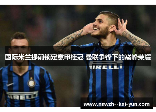 国际米兰提前锁定意甲桂冠 曼联争锋下的巅峰荣耀 国际米兰提前锁定意甲桂冠 曼联争锋下的巅峰荣耀