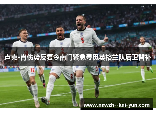 卢克·肖伤势反复令南门紧急寻觅英格兰队后卫替补 卢克·肖伤势反复令南门紧急寻觅英格兰队后卫替补