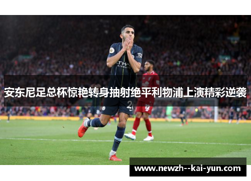 安东尼足总杯惊艳转身抽射绝平利物浦上演精彩逆袭 安东尼足总杯惊艳转身抽射绝平利物浦上演精彩逆袭