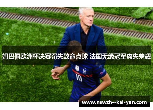 姆巴佩欧洲杯决赛罚失致命点球 法国无缘冠军痛失荣耀 姆巴佩欧洲杯决赛罚失致命点球 法国无缘冠军痛失荣耀