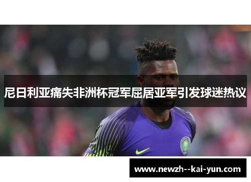 尼日利亚痛失非洲杯冠军屈居亚军引发球迷热议 尼日利亚痛失非洲杯冠军屈居亚军引发球迷热议