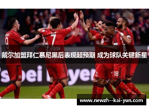 戴尔加盟拜仁慕尼黑后表现超预期 成为球队关键新星 戴尔加盟拜仁慕尼黑后表现超预期 成为球队关键新星