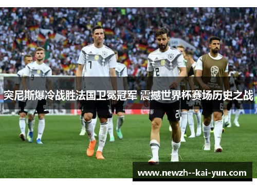 突尼斯爆冷战胜法国卫冕冠军 震撼世界杯赛场历史之战