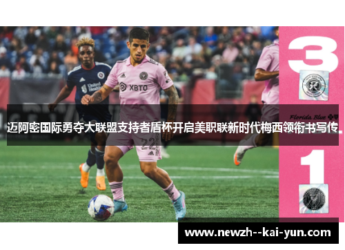 迈阿密国际勇夺大联盟支持者盾杯开启美职联新时代梅西领衔书写传