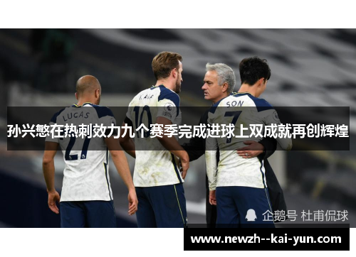 孙兴慜在热刺效力九个赛季完成进球上双成就再创辉煌
