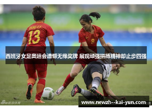 西班牙女足奥运会遗憾无缘奖牌 展现顽强拼搏精神却止步四强