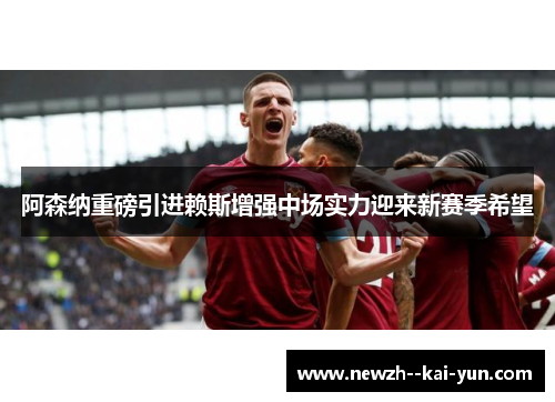阿森纳重磅引进赖斯增强中场实力迎来新赛季希望