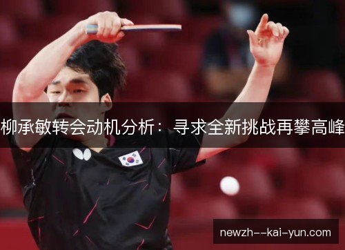 柳承敏转会动机分析:寻求全新挑战再攀高峰 柳承敏转会动机分析:寻求全新挑战再攀高峰