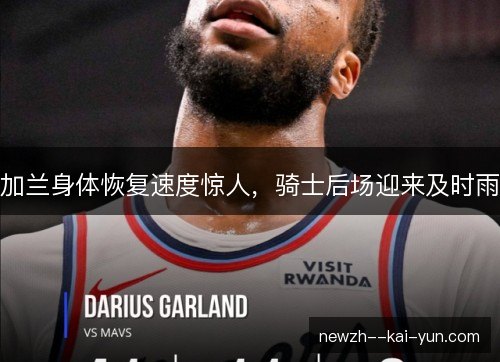 加兰身体恢复速度惊人，骑士后场迎来及时雨