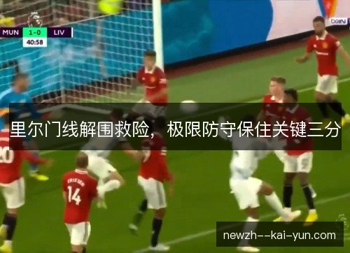 里尔门线解围救险,极限防守保住关键三分 里尔门线解围救险,极限防守保住关键三分