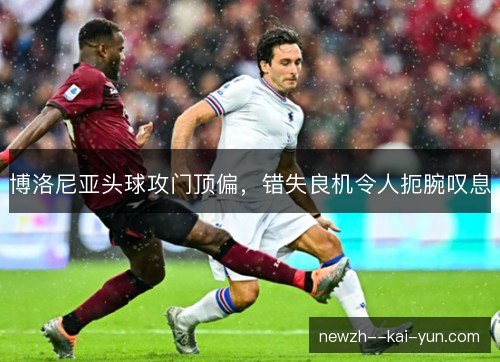 博洛尼亚头球攻门顶偏，错失良机令人扼腕叹息