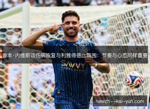 鲁本·内维斯谈伤病恢复与利雅得德比氛围:节奏与心态同样重要 鲁本·内维斯谈伤病恢复与利雅得德比氛围:节奏与心态同样重要